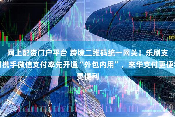 网上配资门户平台 跨境二维码统一网关！乐刷支付携手微信支付率先开通“外包内用”，来华支付更便利