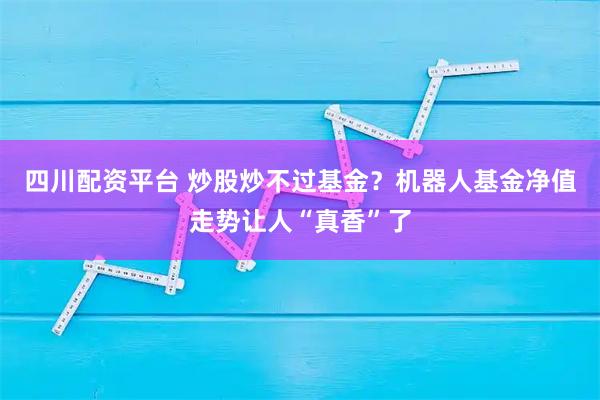 四川配资平台 炒股炒不过基金？机器人基金净值走势让人“真香”了