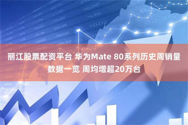 丽江股票配资平台 华为Mate 80系列历史周销量数据一览 周均增超20万台