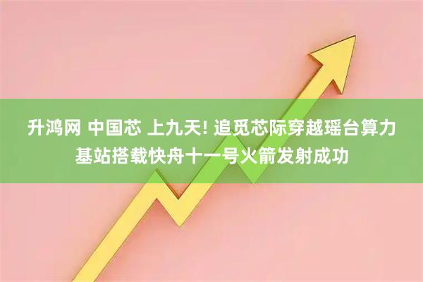 升鸿网 中国芯 上九天! 追觅芯际穿越瑶台算力基站搭载快舟十一号火箭发射成功