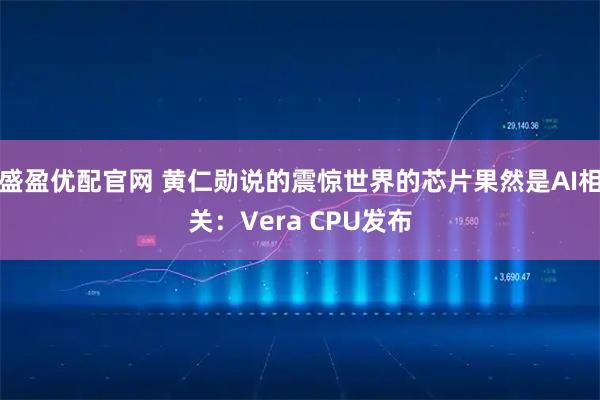 盛盈优配官网 黄仁勋说的震惊世界的芯片果然是AI相关：Vera CPU发布