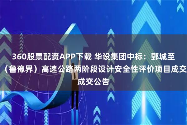 360股票配资APP下载 华设集团中标：鄄城至兰考（鲁豫界）高速公路两阶段设计安全性评价项目成交公告