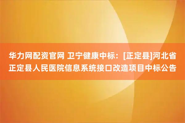 华力网配资官网 卫宁健康中标：[正定县]河北省正定县人民医院信息系统接口改造项目中标公告