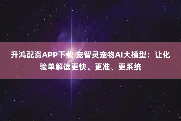 升鸿配资APP下载 宠智灵宠物AI大模型：让化验单解读更快、更准、更系统