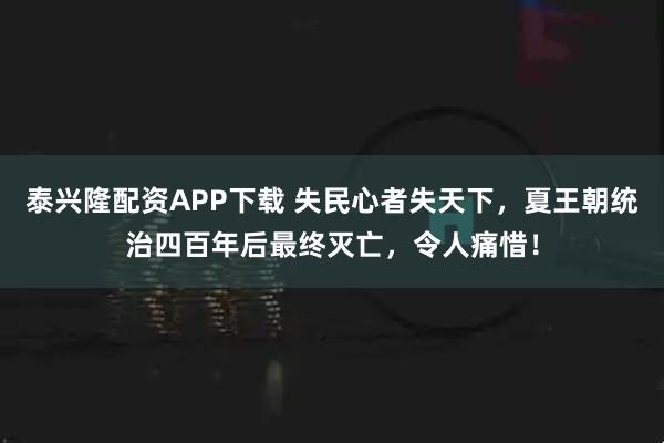 泰兴隆配资APP下载 失民心者失天下，夏王朝统治四百年后最终灭亡，令人痛惜！