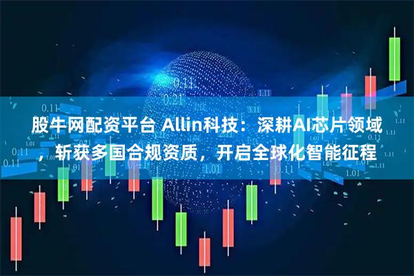 股牛网配资平台 Allin科技：深耕AI芯片领域，斩获多国合规资质，开启全球化智能征程