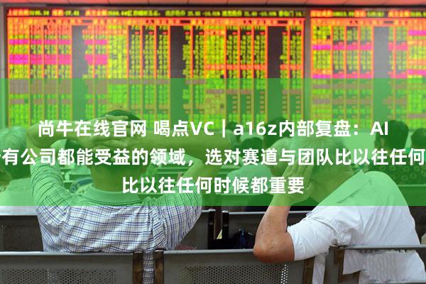 尚牛在线官网 喝点VC｜a16z内部复盘：AI行业不是所有公司都能受益的领域，选对赛道与团队比以往任何时候都重要