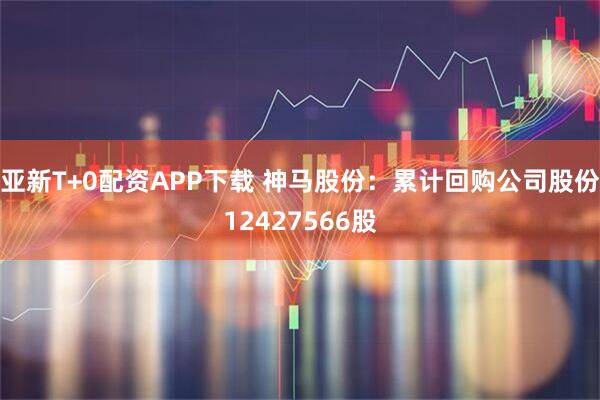 亚新T+0配资APP下载 神马股份：累计回购公司股份12427566股