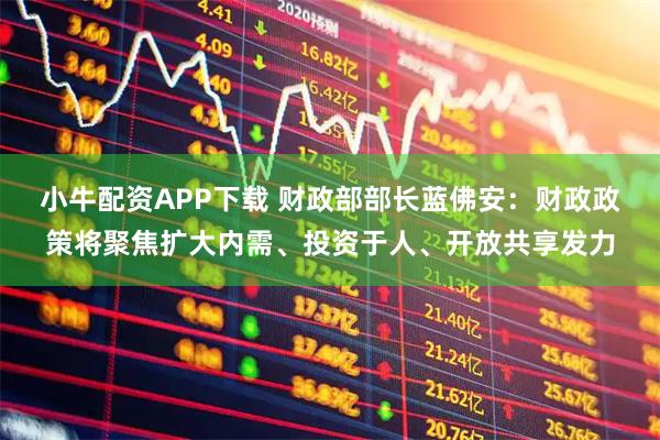 小牛配资APP下载 财政部部长蓝佛安：财政政策将聚焦扩大内需、投资于人、开放共享发力