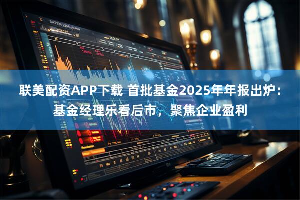 联美配资APP下载 首批基金2025年年报出炉：基金经理乐看后市，聚焦企业盈利
