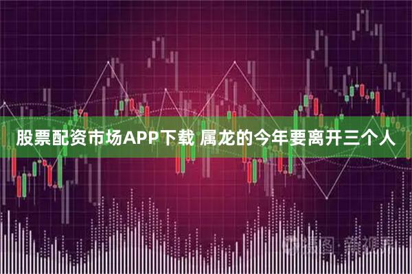 股票配资市场APP下载 属龙的今年要离开三个人