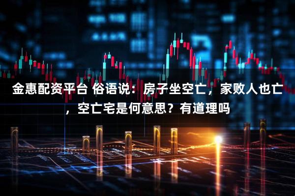 金惠配资平台 俗语说：房子坐空亡，家败人也亡，空亡宅是何意思？有道理吗