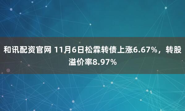 和讯配资官网 11月6日松霖转债上涨6.67%，转股溢价率8.97%