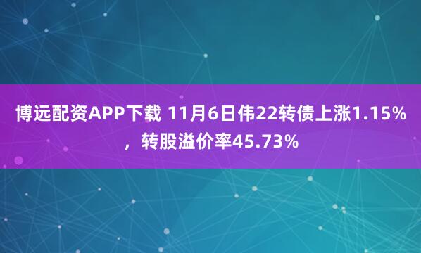 博远配资APP下载 11月6日伟22转债上涨1.15%，转股溢价率45.73%