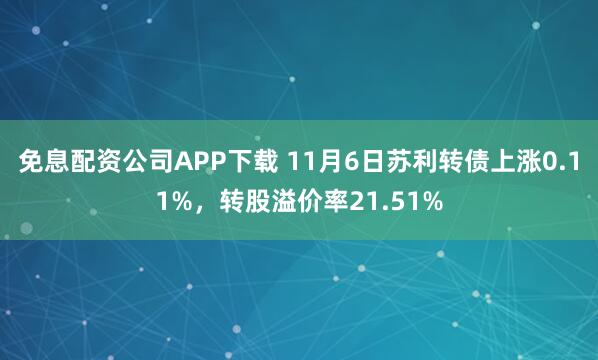 免息配资公司APP下载 11月6日苏利转债上涨0.11%，转股溢价率21.51%