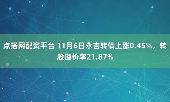 点搭网配资平台 11月6日永吉转债上涨0.45%，转股溢价率21.87%
