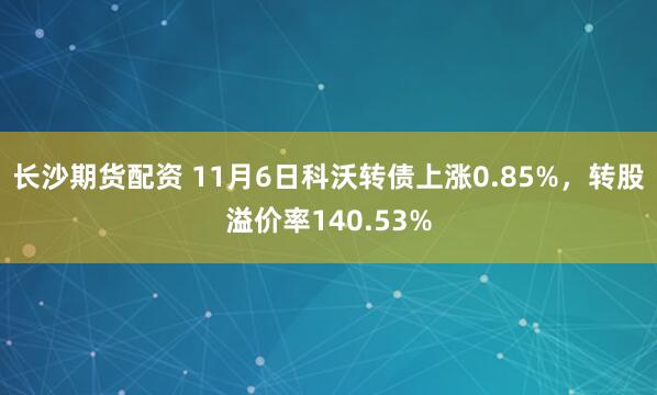 长沙期货配资 11月6日科沃转债上涨0.85%，转股溢价率140.53%