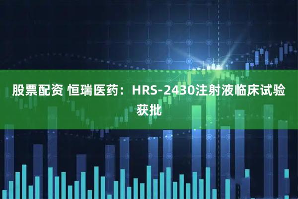 股票配资 恒瑞医药：HRS-2430注射液临床试验获批