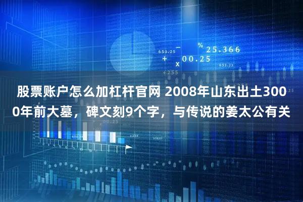 股票账户怎么加杠杆官网 2008年山东出土3000年前大墓，碑文刻9个字，与传说的姜太公有关