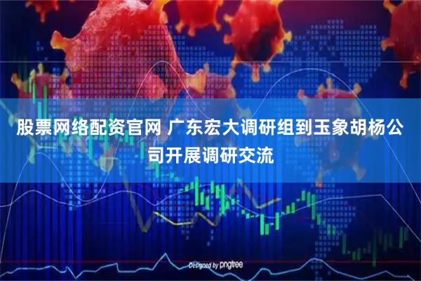 股票网络配资官网 广东宏大调研组到玉象胡杨公司开展调研交流