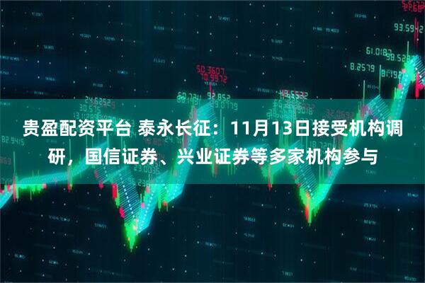 贵盈配资平台 泰永长征：11月13日接受机构调研，国信证券、兴业证券等多家机构参与