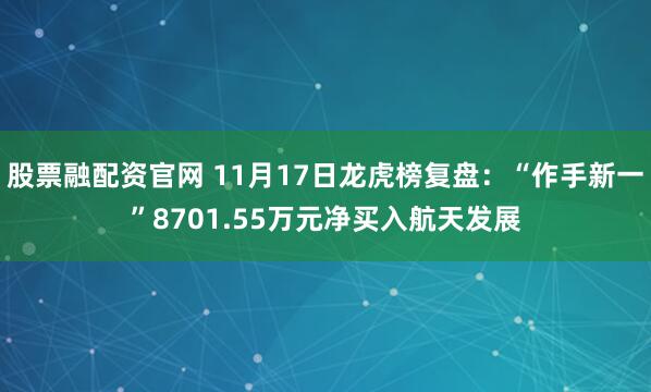 股票融配资官网 11月17日龙虎榜复盘：“作手新一”8701.55万元净买入航天发展
