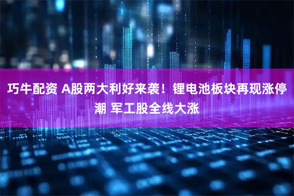 巧牛配资 A股两大利好来袭！锂电池板块再现涨停潮 军工股全线大涨