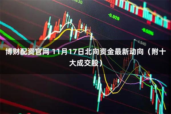 博财配资官网 11月17日北向资金最新动向（附十大成交股）
