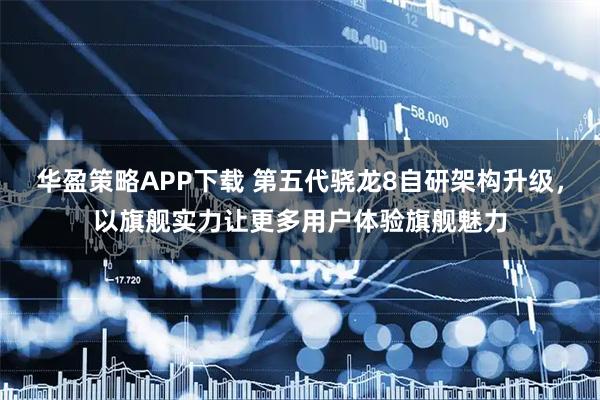 华盈策略APP下载 第五代骁龙8自研架构升级，以旗舰实力让更多用户体验旗舰魅力