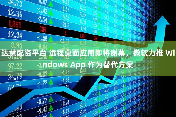 达慧配资平台 远程桌面应用即将谢幕，微软力推 Windows App 作为替代方案