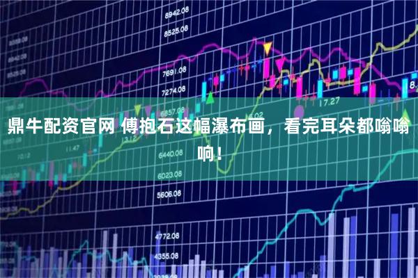 鼎牛配资官网 傅抱石这幅瀑布画，看完耳朵都嗡嗡响！