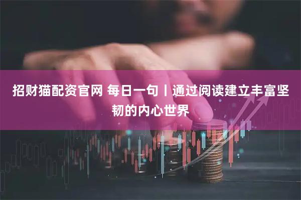 招财猫配资官网 每日一句丨通过阅读建立丰富坚韧的内心世界
