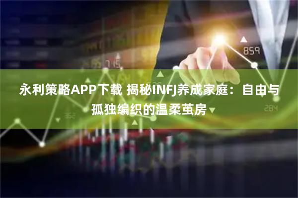 永利策略APP下载 揭秘INFJ养成家庭：自由与孤独编织的温柔茧房