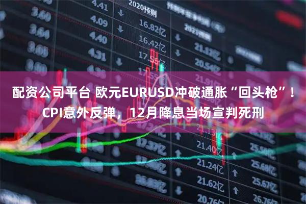 配资公司平台 欧元EURUSD冲破通胀“回头枪”!CPI意外反弹,12月降息当场宣判死刑