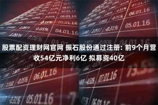 股票配资理财网官网 振石股份通过注册: 前9个月营收54亿元净利6亿 拟募资40亿