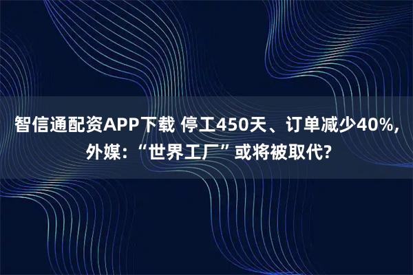 智信通配资APP下载 停工450天、订单减少40%, 外媒: “世界工厂”或将被取代?