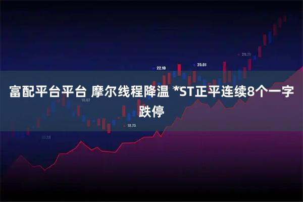 富配平台平台 摩尔线程降温 *ST正平连续8个一字跌停