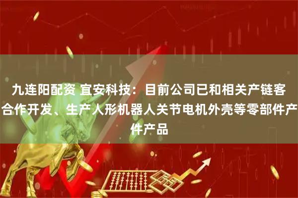 九连阳配资 宜安科技：目前公司已和相关产链客户合作开发、生产人形机器人关节电机外壳等零部件产品