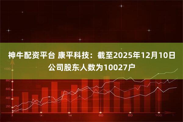 神牛配资平台 康平科技：截至2025年12月10日公司股东人数为10027户