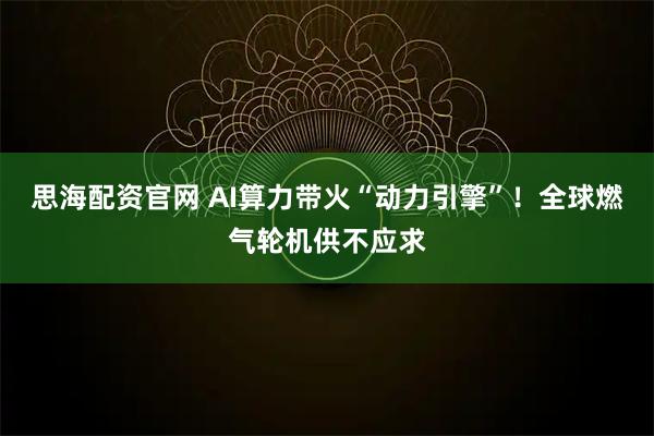 思海配资官网 AI算力带火“动力引擎”！全球燃气轮机供不应求