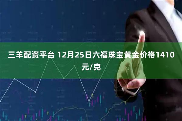 三羊配资平台 12月25日六福珠宝黄金价格1410元/克