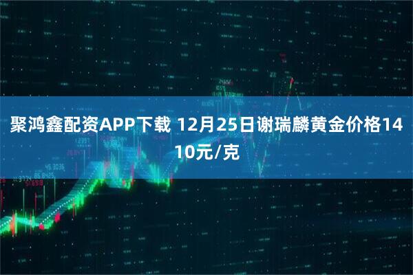 聚鸿鑫配资APP下载 12月25日谢瑞麟黄金价格1410元/克