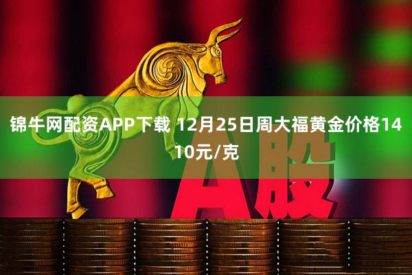 锦牛网配资APP下载 12月25日周大福黄金价格1410元/克
