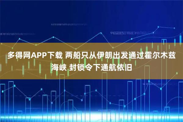 多得网APP下载 两船只从伊朗出发通过霍尔木兹海峡 封锁令下通航依旧