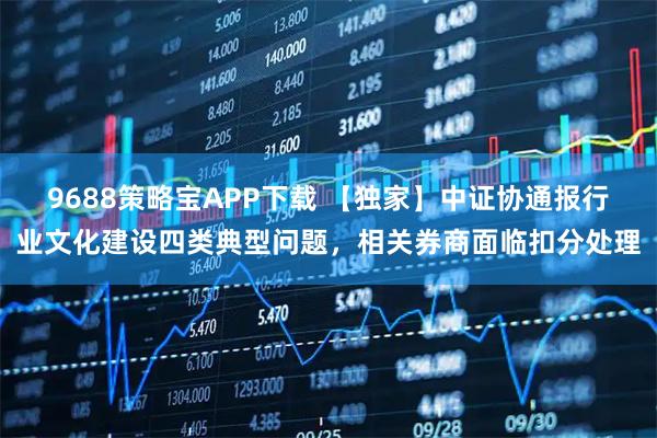 9688策略宝APP下载 【独家】中证协通报行业文化建设四类典型问题，相关券商面临扣分处理