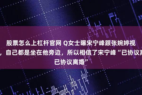 股票怎么上杠杆官网 Q女士曝宋宁峰跟张婉婷视频时，自己都是坐在他旁边，所以相信了宋宁峰“已协议离婚”