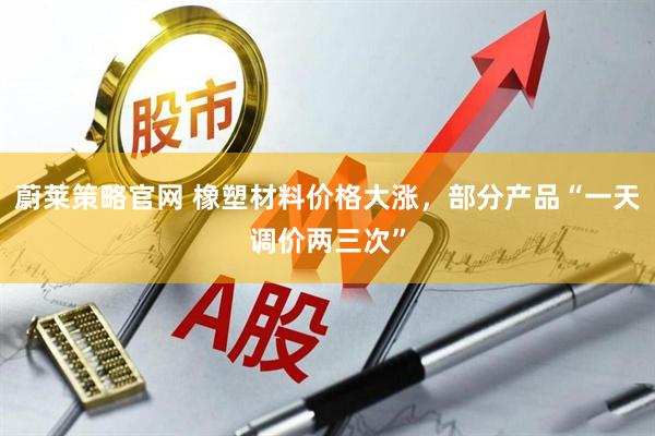 蔚莱策略官网 橡塑材料价格大涨，部分产品“一天调价两三次”