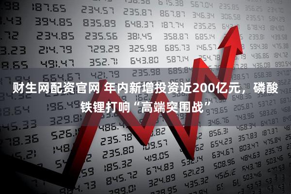 财生网配资官网 年内新增投资近200亿元，磷酸铁锂打响“高端突围战”