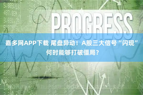嘉多网APP下载 尾盘异动！A股三大信号“闪现” 何时能够打破僵局？