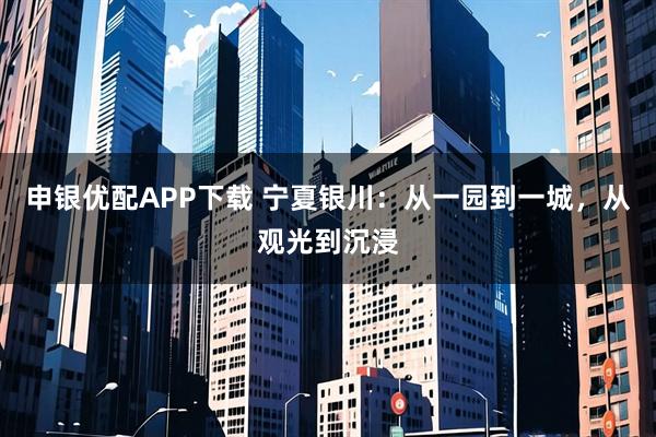 申银优配APP下载 宁夏银川：从一园到一城，从观光到沉浸